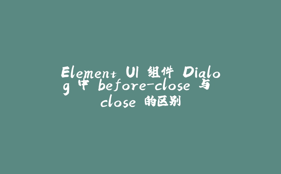 Element UI 组件 Dialog 中 before-close 与 close 的区别 - 拾光赋-拾光赋