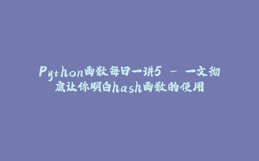 Python函数每日一讲5 - 一文彻底让你明白hash函数的使用 - 拾光赋-拾光赋