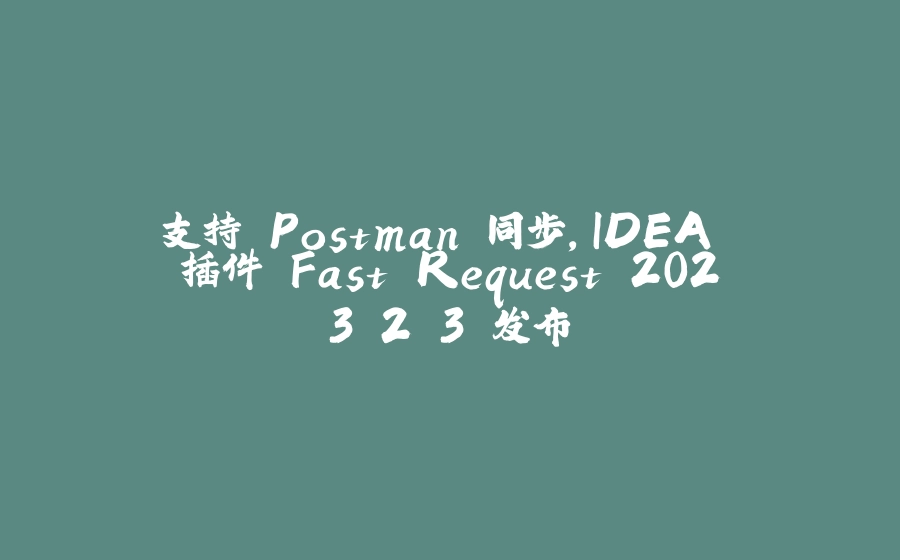 支持 Postman 同步,IDEA 插件 Fast Request 2023.2.3 发布 - 拾光赋-拾光赋