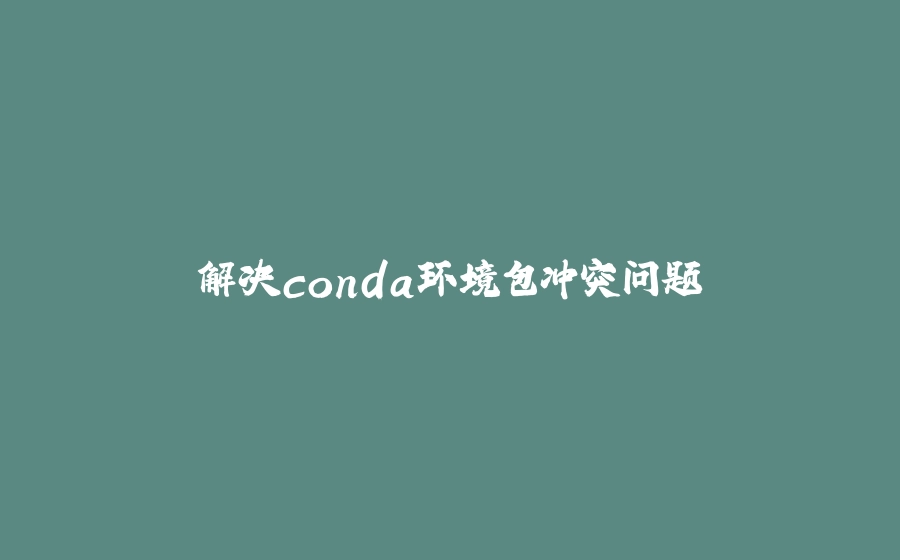 解决conda环境包冲突问题 - 拾光赋-拾光赋