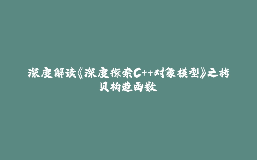 深度解读《深度探索C++对象模型》之拷贝构造函数 - 拾光赋-拾光赋
