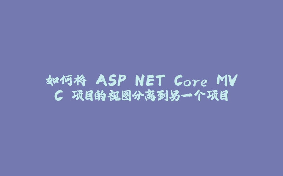 如何将 ASP.NET Core MVC 项目的视图分离到另一个项目 - 拾光赋-拾光赋