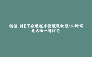 搞懂.NET应用程序管理员权限:三种简单方法一网打尽-拾光赋