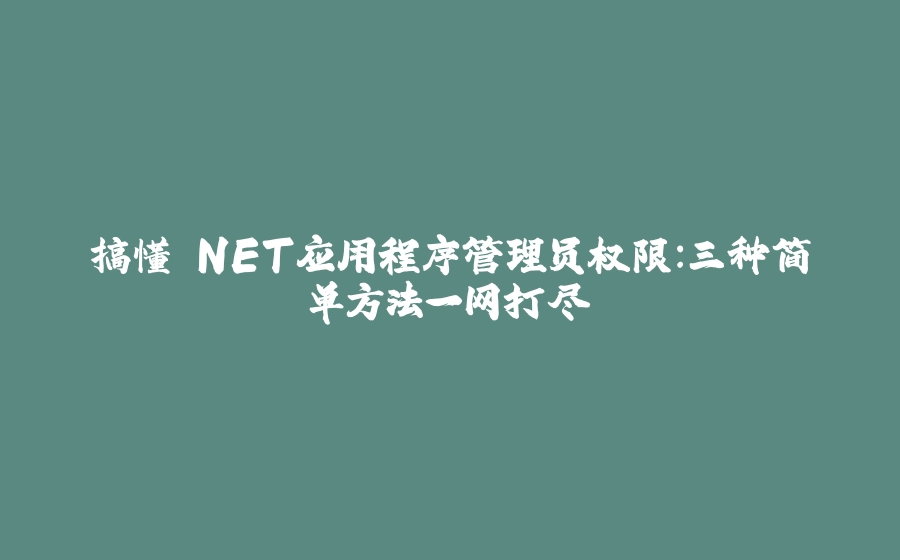 搞懂.NET应用程序管理员权限：三种简单方法一网打尽 - 拾光赋-拾光赋