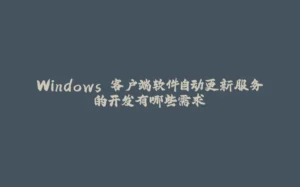 Windows 客户端软件自动更新服务的开发有哪些需求-拾光赋