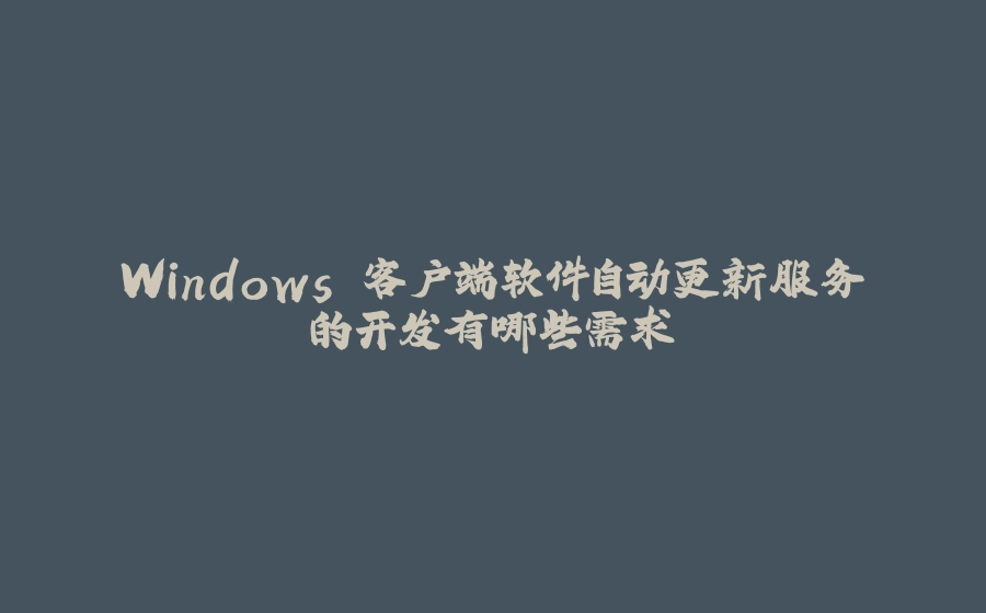 Windows 客户端软件自动更新服务的开发有哪些需求 - 拾光赋-拾光赋