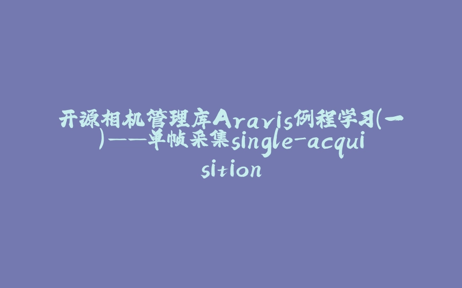 开源相机管理库Aravis例程学习（一）——单帧采集single-acquisition - 拾光赋-拾光赋