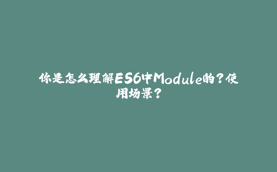 你是怎么理解ES6中Module的？使用场景？ - 拾光赋-拾光赋