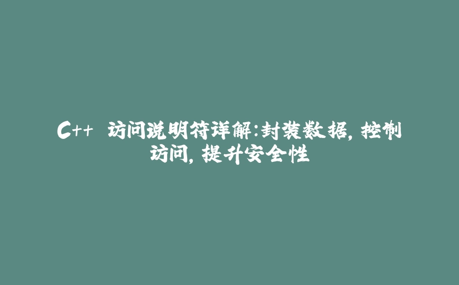 C++ 访问说明符详解：封装数据，控制访问，提升安全性 - 拾光赋-拾光赋