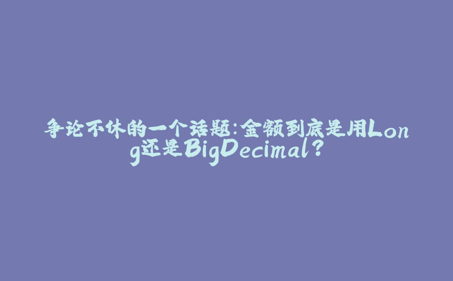 争论不休的一个话题：金额到底是用Long还是BigDecimal？ - 拾光赋-拾光赋