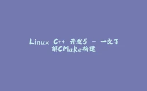 Linux C++ 开发5 - 一文了解CMake构建-拾光赋