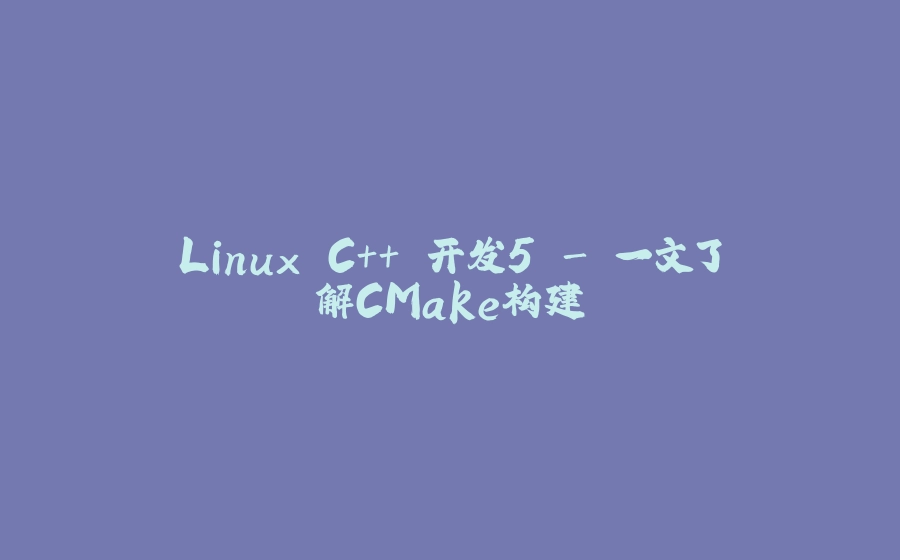 Linux C++ 开发5 - 一文了解CMake构建 - 拾光赋-拾光赋