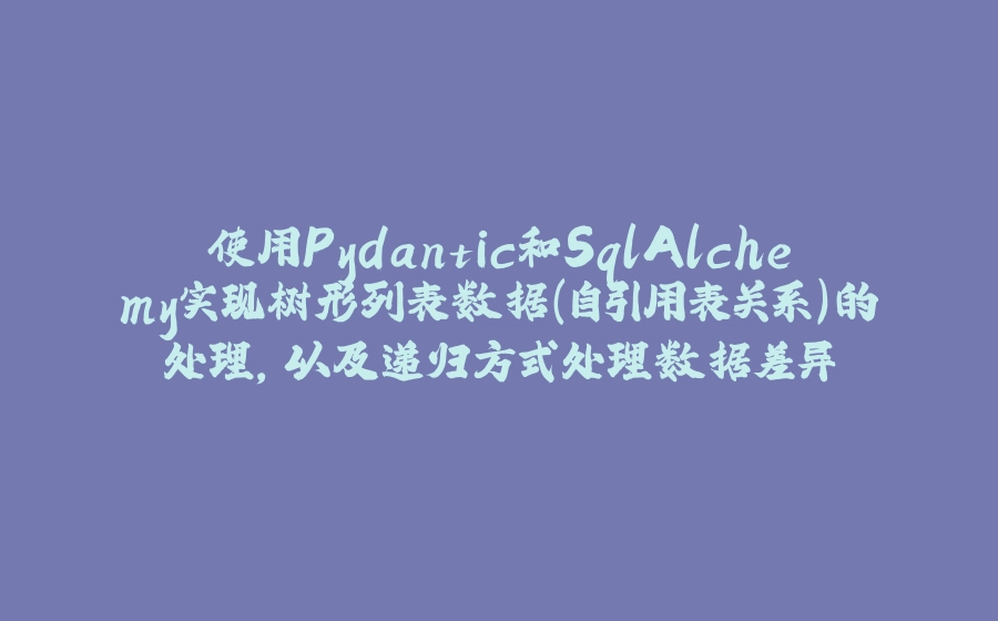 使用Pydantic和SqlAlchemy实现树形列表数据（自引用表关系）的处理，以及递归方式处理数据差异 - 拾光赋-拾光赋