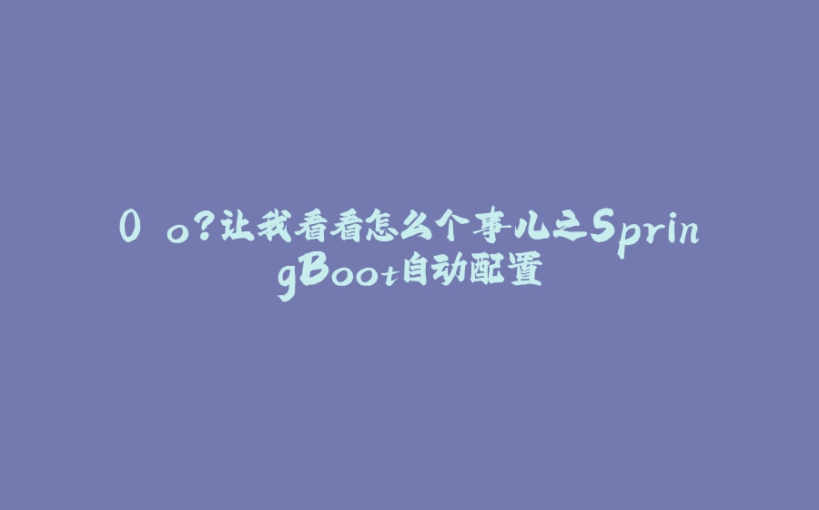 0.o?让我看看怎么个事儿之SpringBoot自动配置 - 拾光赋-拾光赋
