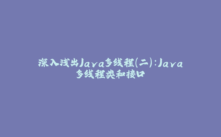 深入浅出Java多线程(二)：Java多线程类和接口 - 拾光赋-拾光赋