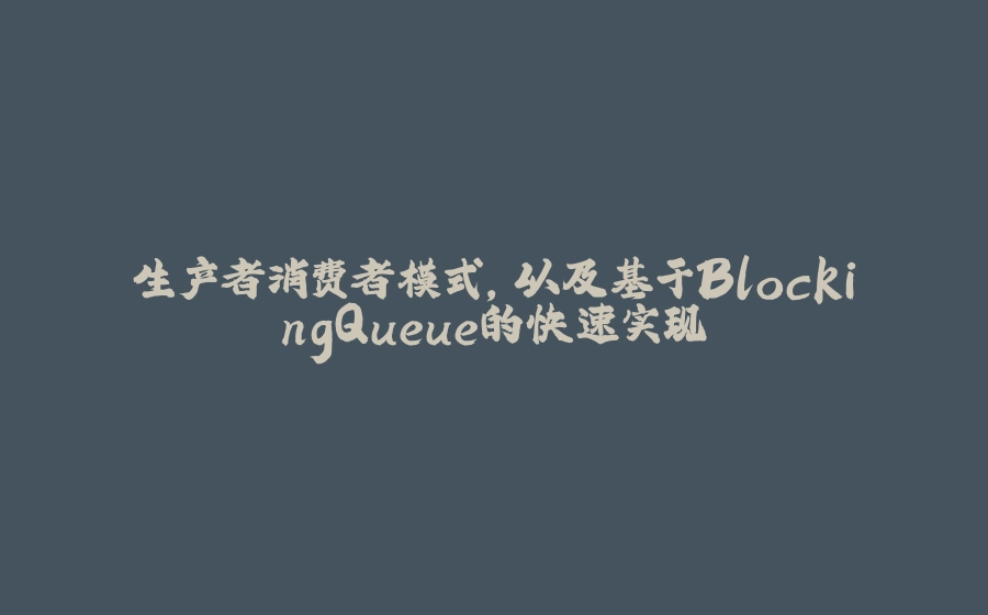 生产者消费者模式，以及基于BlockingQueue的快速实现 - 拾光赋-拾光赋