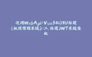 使用WebApi+Vue3从0到1搭建《权限管理系统》:二、搭建JWT系统鉴权-拾光赋