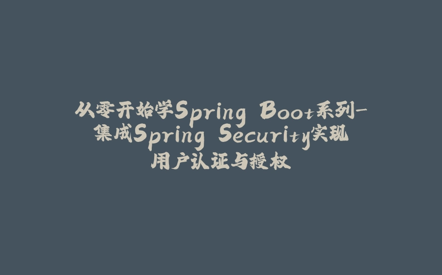 从零开始学Spring Boot系列-集成Spring Security实现用户认证与授权 - 拾光赋-拾光赋