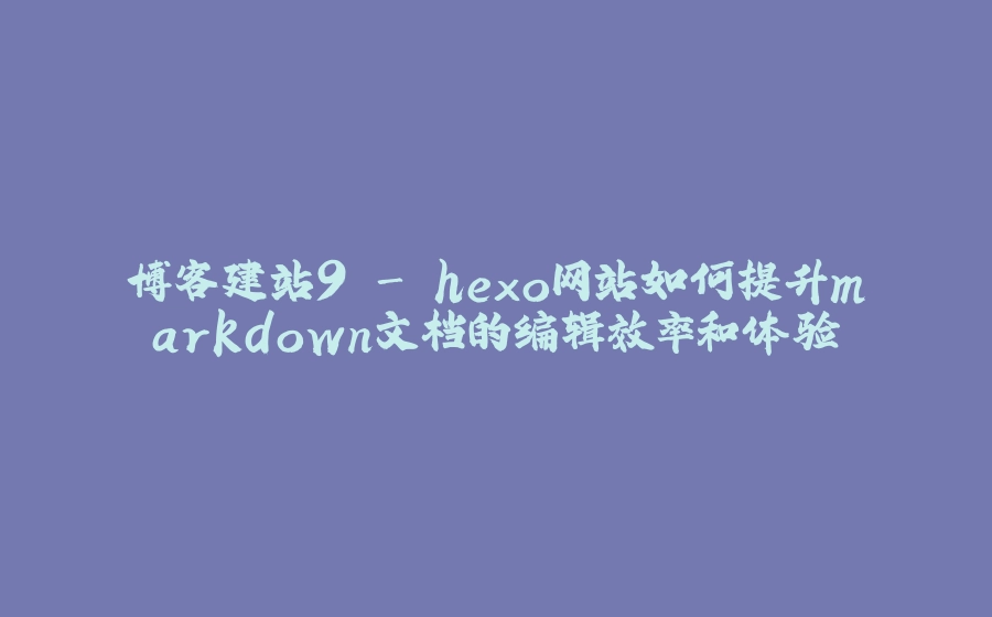 博客建站9 - hexo网站如何提升markdown文档的编辑效率和体验 - 拾光赋-拾光赋
