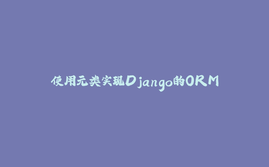 使用元类实现Django的ORM - 拾光赋-拾光赋