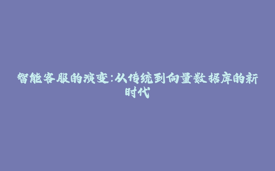 智能客服的演变：从传统到向量数据库的新时代 - 拾光赋-拾光赋