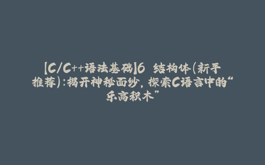 【C/C++语法基础】6.结构体（新手推荐）：揭开神秘面纱，探索C语言中的“乐高积木” - 拾光赋-拾光赋