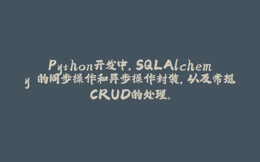 Python开发中，SQLAlchemy 的同步操作和异步操作封装，以及常规CRUD的处理。 - 拾光赋-拾光赋
