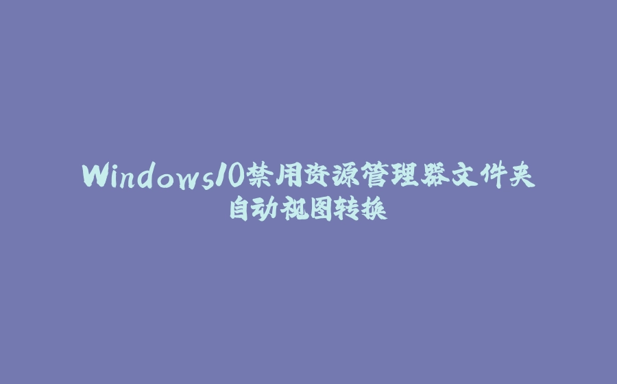 Windows10禁用资源管理器文件夹自动视图转换 - 拾光赋-拾光赋
