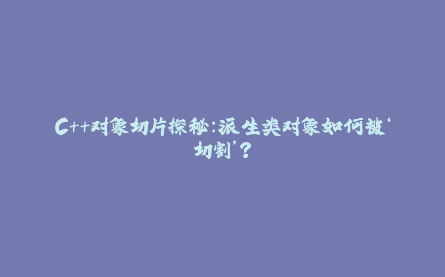 C++对象切片探秘：派生类对象如何被‘切割’？ - 拾光赋-拾光赋