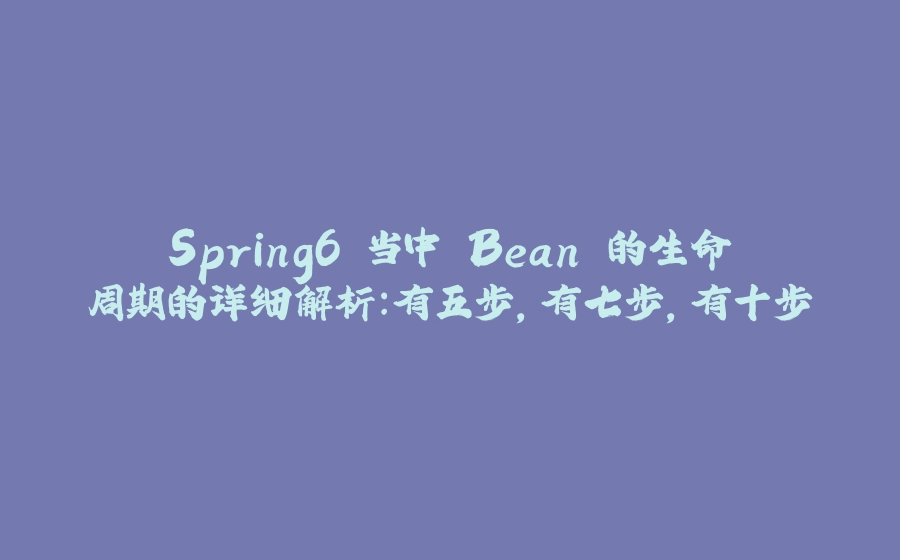 Spring6 当中 Bean 的生命周期的详细解析：有五步，有七步，有十步 - 拾光赋-拾光赋