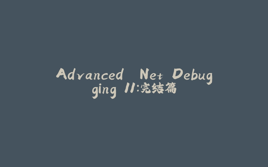 Advanced .Net Debugging 11：完结篇 - 拾光赋-拾光赋