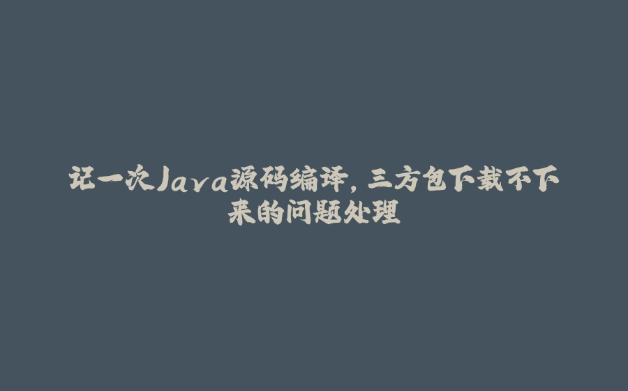 记一次Java源码编译，三方包下载不下来的问题处理 - 拾光赋-拾光赋
