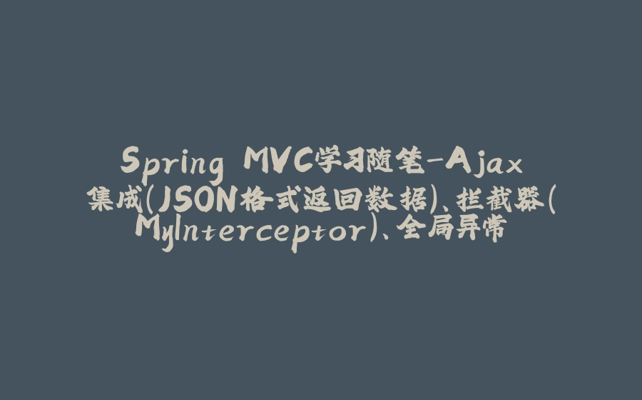 Spring MVC学习随笔-Ajax集成（JSON格式返回数据）、拦截器（MyInterceptor）、全局异常处理（GlobalExceptionResolver） - 拾光赋-拾光赋