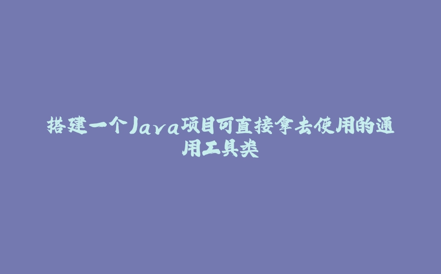 搭建一个Java项目可直接拿去使用的通用工具类 - 拾光赋-拾光赋