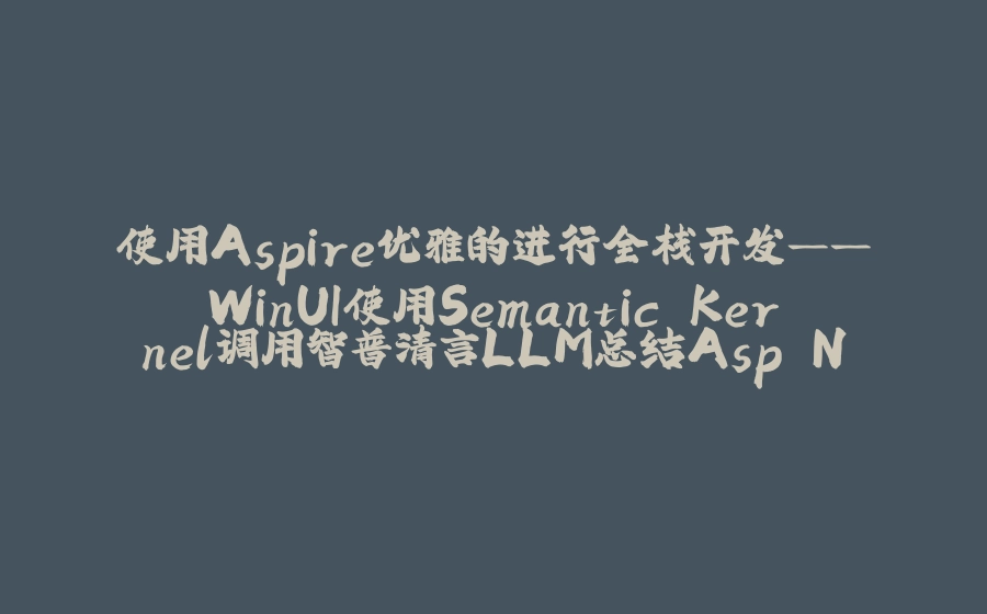 使用Aspire优雅的进行全栈开发——WinUI使用Semantic Kernel调用智普清言LLM总结Asp.Net Core通过Playwright解析的网页内容 - 拾光赋-拾光赋