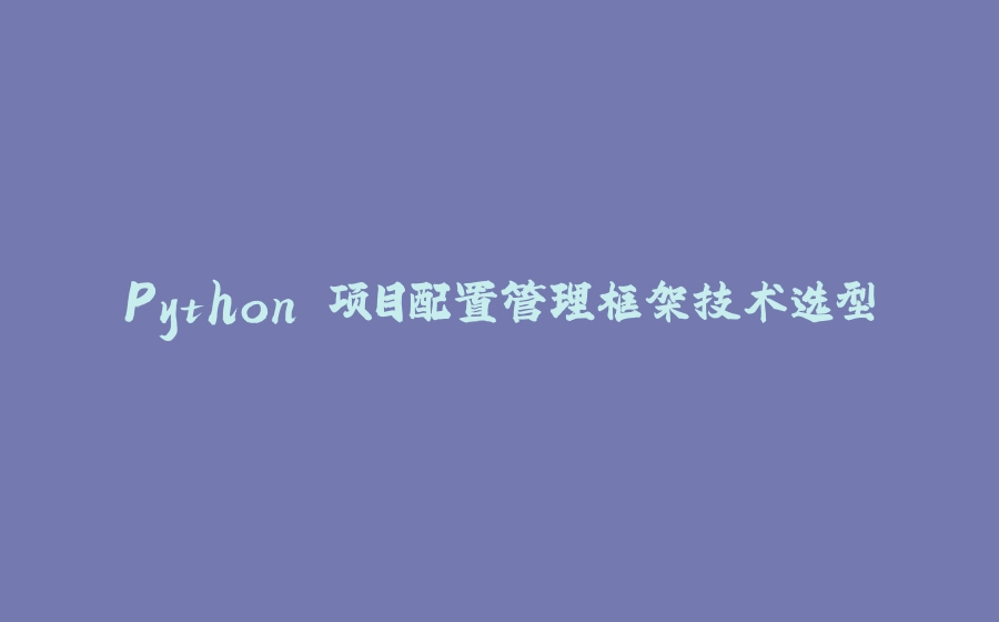 Python 项目配置管理框架技术选型 - 拾光赋-拾光赋