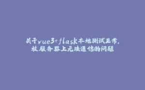 关于vue3+flask本地测试正常，放服务器上无法通信的问题-拾光赋