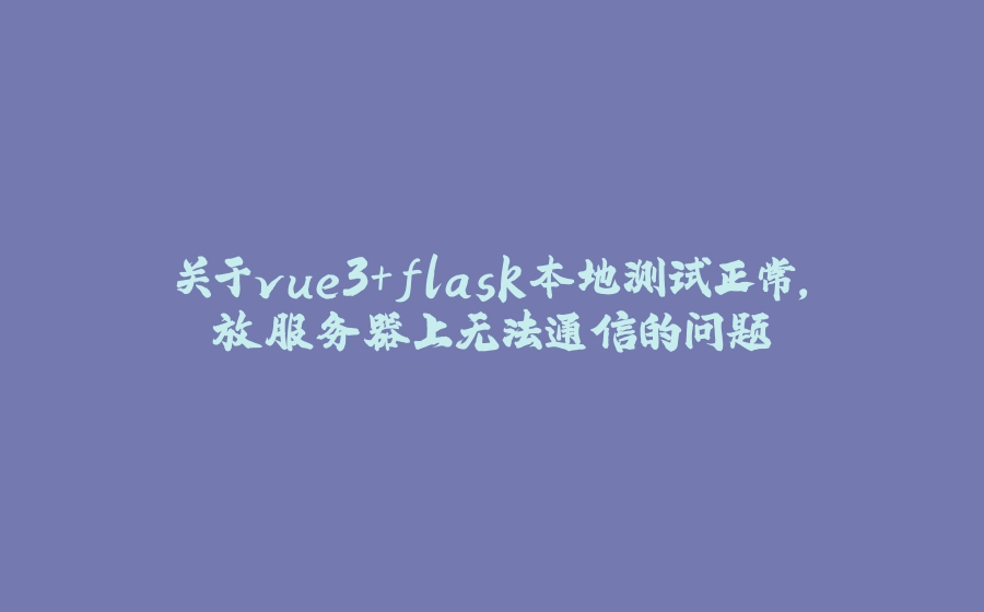 关于vue3+flask本地测试正常，放服务器上无法通信的问题 - 拾光赋-拾光赋