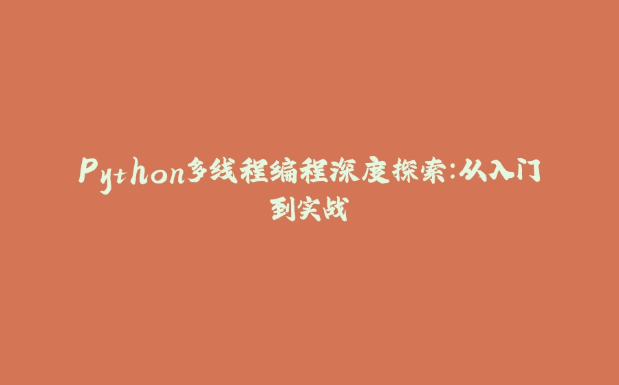 Python多线程编程深度探索：从入门到实战 - 拾光赋-拾光赋