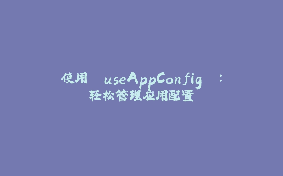 使用 `useAppConfig` ：轻松管理应用配置 - 拾光赋-拾光赋