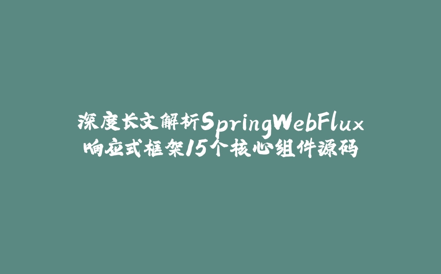 深度长文解析SpringWebFlux响应式框架15个核心组件源码 - 拾光赋-拾光赋