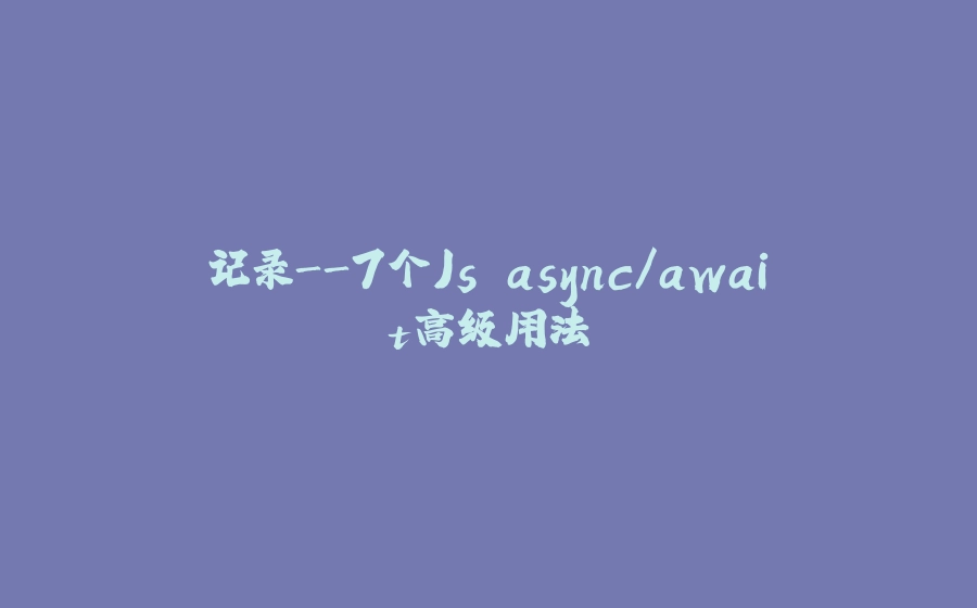记录-7个Js async/await高级用法 - 拾光赋-拾光赋