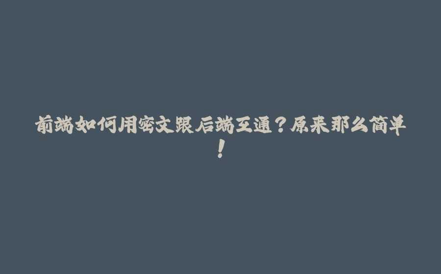 前端如何用密文跟后端互通？原来那么简单！ - 拾光赋-拾光赋