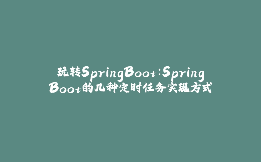 玩转SpringBoot：SpringBoot的几种定时任务实现方式 - 拾光赋-拾光赋