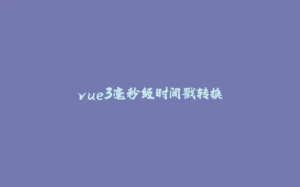 vue3毫秒级时间戳转换-拾光赋