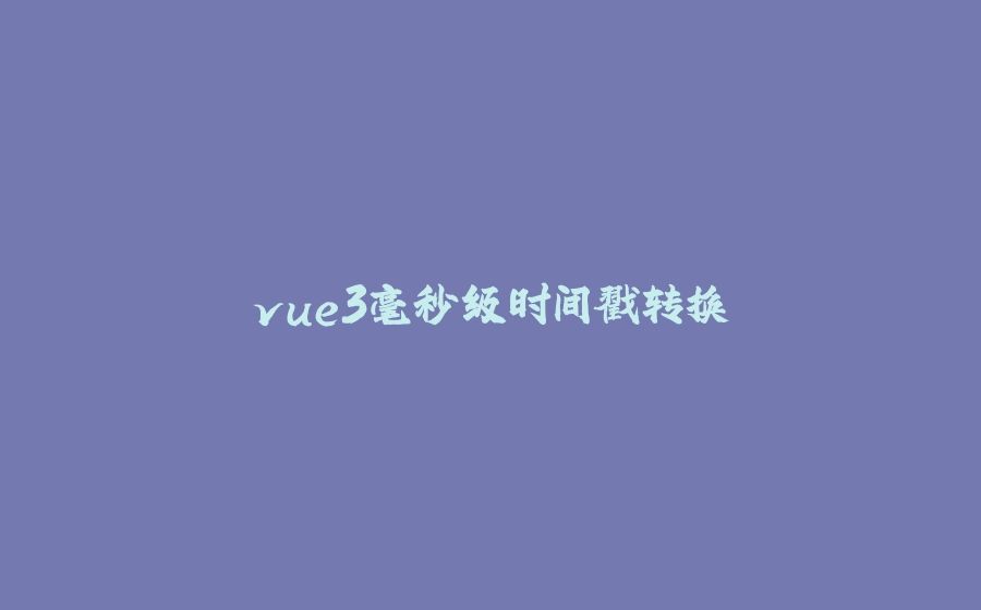 vue3毫秒级时间戳转换 - 拾光赋-拾光赋