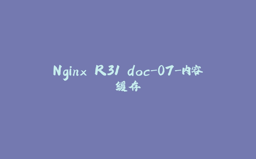 Nginx R31 doc-07-内容缓存 - 拾光赋-拾光赋