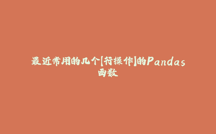 最近常用的几个【行操作】的Pandas函数 - 拾光赋-拾光赋