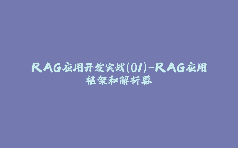 RAG应用开发实战(01)-RAG应用框架和解析器 - 拾光赋-拾光赋