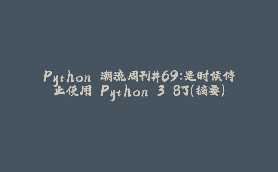 Python 潮流周刊#69：是时候停止使用 Python 3.8了（摘要） - 拾光赋-拾光赋